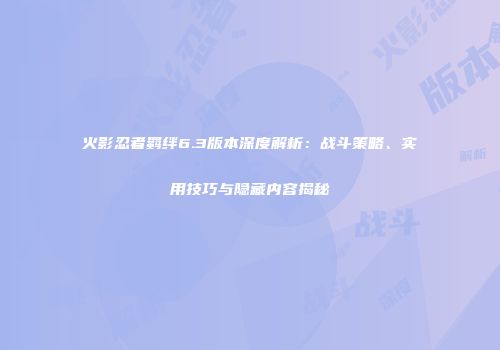 火影忍者羁绊6.3版本深度解析：战斗策略、实用技巧与隐藏内容揭秘