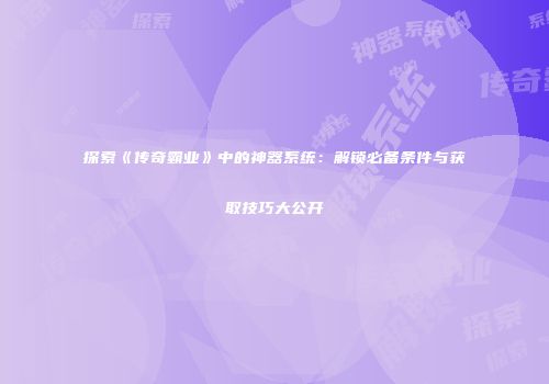 探索《传奇霸业》中的神器系统：解锁必备条件与获取技巧大公开