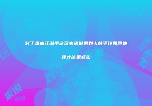 对于热血江湖手游玩家来说遇到卡柱子该如何处理才能更轻松