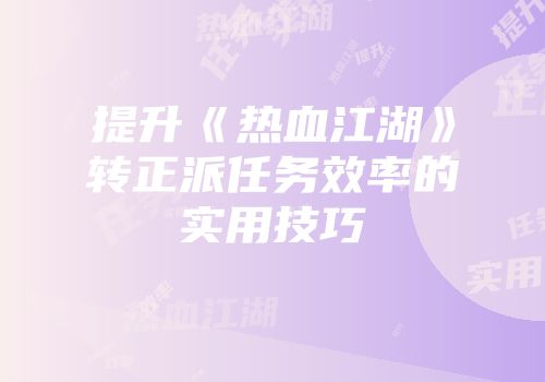 提升《热血江湖》转正派任务效率的实用技巧