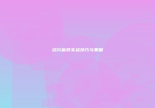 绍兴麻将实战技巧与策略