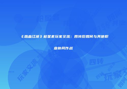《热血江湖》枪星套玩家交流：四转后如何与其他职业协同作战