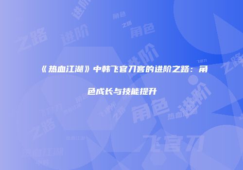 《热血江湖》中韩飞官刀客的进阶之路：角色成长与技能提升