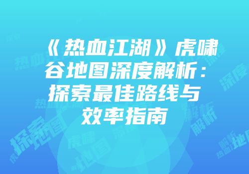 《热血江湖》虎啸谷地图深度解析：探索最佳路线与效率指南