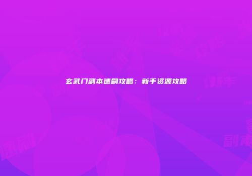玄武门副本速刷攻略：新手资源攻略