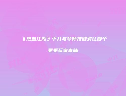 《热血江湖》中刀与琴师技能对比哪个更受玩家青睐