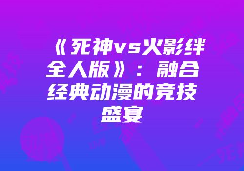 《死神vs火影绊全人版》：融合经典动漫的竞技盛宴