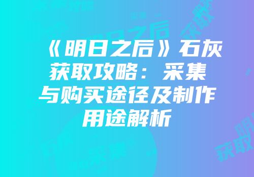 《明日之后》石灰获取攻略：采集与购买途径及制作用途解析