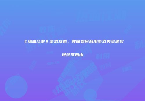 《热血江湖》游戏攻略：教你如何利用游戏内资源实现经济自由