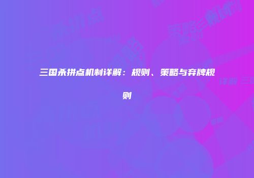 三国杀拼点机制详解：规则、策略与弃牌规则