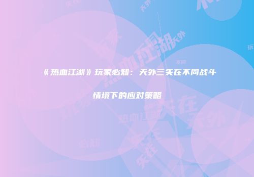 《热血江湖》玩家必知：天外三矢在不同战斗情境下的应对策略