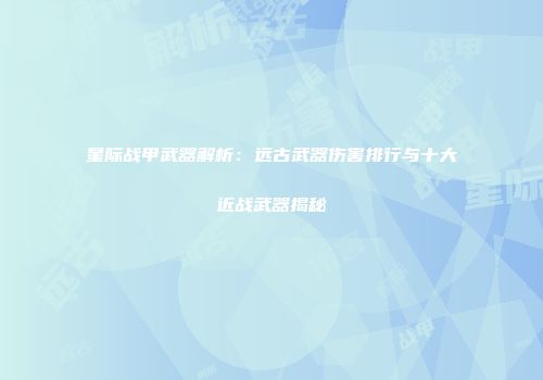 星际战甲武器解析：远古武器伤害排行与十大近战武器揭秘