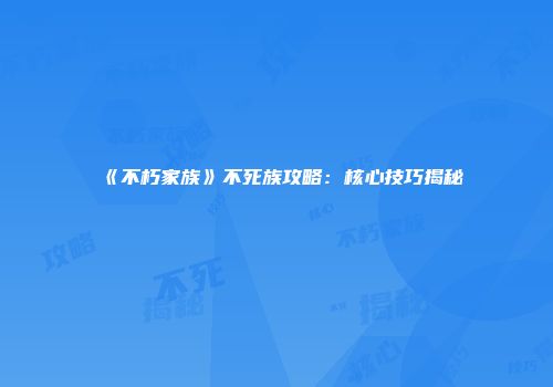 《不朽家族》不死族攻略：核心技巧揭秘