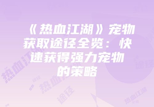《热血江湖》宠物获取途径全览：快速获得强力宠物的策略