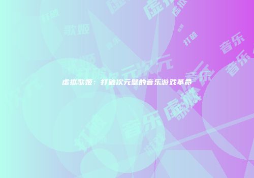 虚拟歌姬：打破次元壁的音乐游戏革命