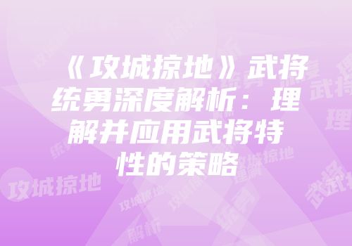 《攻城掠地》武将统勇深度解析：理解并应用武将特性的策略
