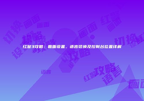 红警3攻略：画面设置、语言切换及控制台位置详解