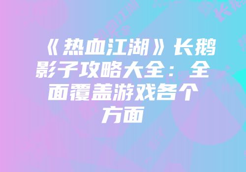 《热血江湖》长鹅影子攻略大全：全面覆盖游戏各个方面