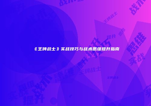 《王牌战士》实战技巧与战术思维提升指南