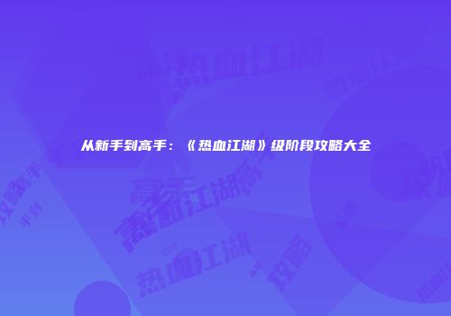 从新手到高手：《热血江湖》级阶段攻略大全