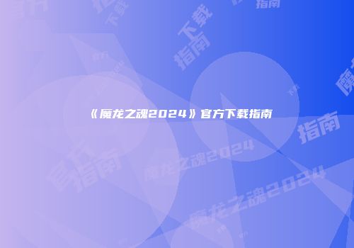 《魔龙之魂2024》官方下载指南