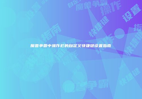 魔兽争霸中操作栏的自定义快捷键设置指南