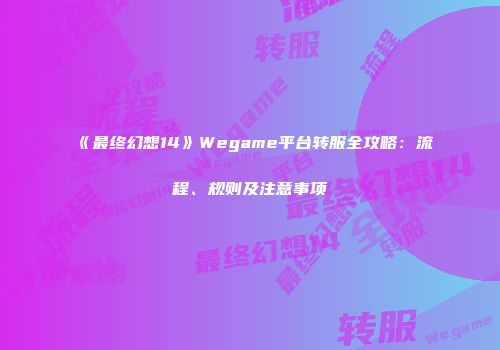 《最终幻想14》Wegame平台转服全攻略：流程、规则及注意事项