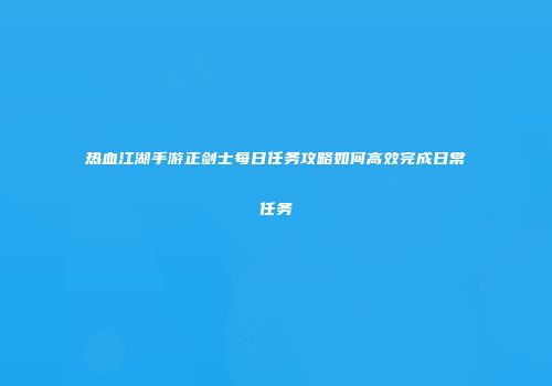 热血江湖手游正剑士每日任务攻略如何高效完成日常任务