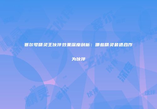 赛尔号精灵王伙伴效果深度剖析：哪些精灵最适合作为伙伴