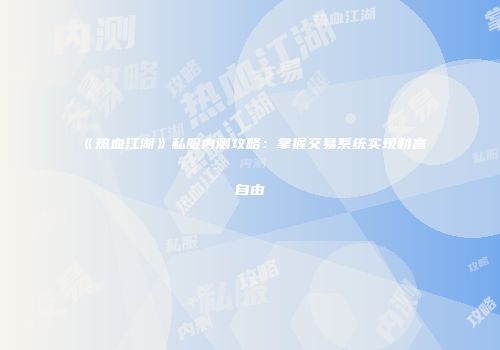 《热血江湖》私服内测攻略：掌握交易系统实现财富自由