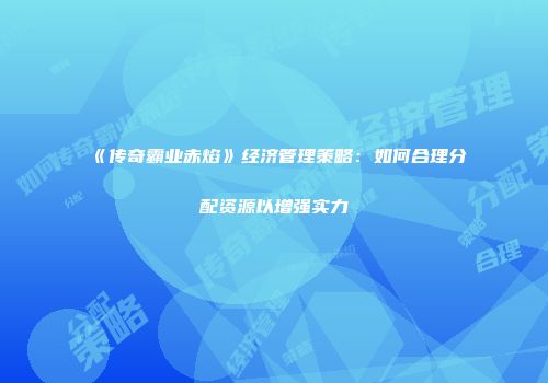 《传奇霸业赤焰》经济管理策略：如何合理分配资源以增强实力