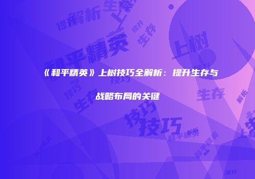《和平精英》上树技巧全解析：提升生存与战略布局的关键