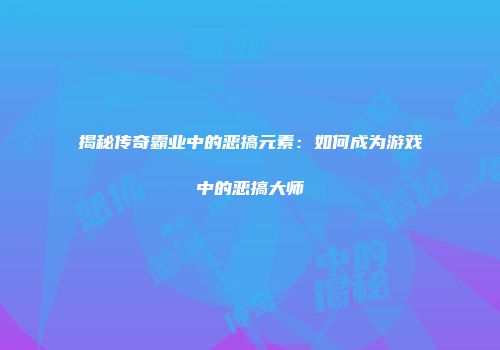 揭秘传奇霸业中的恶搞元素：如何成为游戏中的恶搞大师