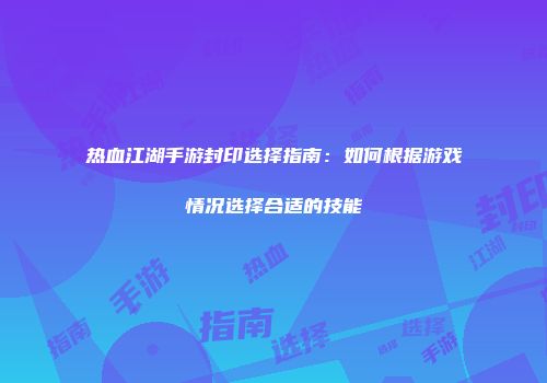 热血江湖手游封印选择指南：如何根据游戏情况选择合适的技能