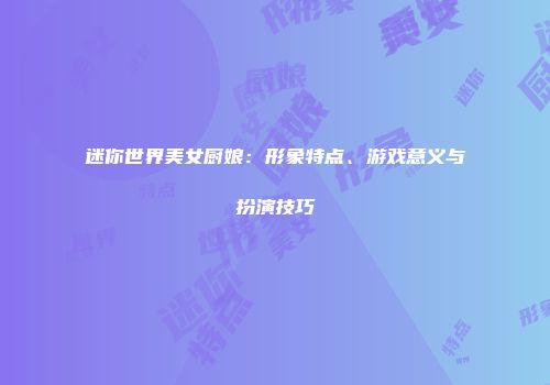迷你世界美女厨娘：形象特点、游戏意义与扮演技巧