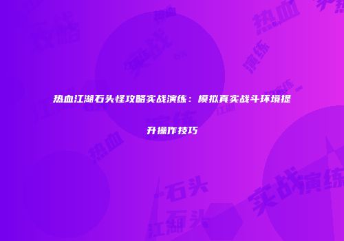 热血江湖石头怪攻略实战演练:模拟真实战斗环境提升操作技巧
