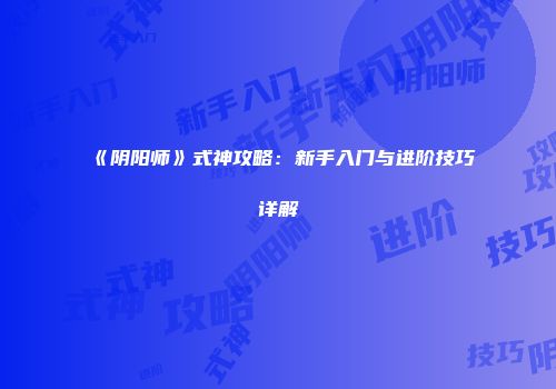 《阴阳师》式神攻略：新手入门与进阶技巧详解