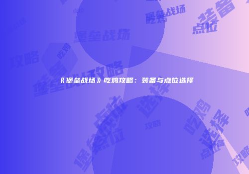 《堡垒战场》吃鸡攻略：装备与点位选择