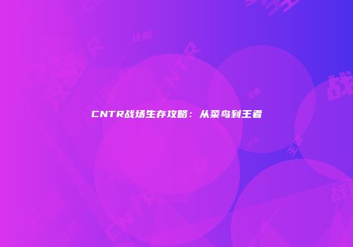 CNTR战场生存攻略：从菜鸟到王者