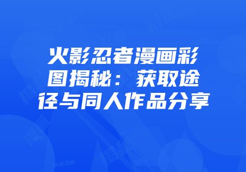 火影忍者漫画彩图揭秘：获取途径与同人作品分享