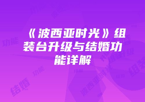 《波西亚时光》组装台升级与结婚功能详解