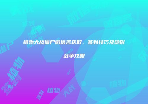 植物大战僵尸微信名获取、签到技巧及隐形战争攻略