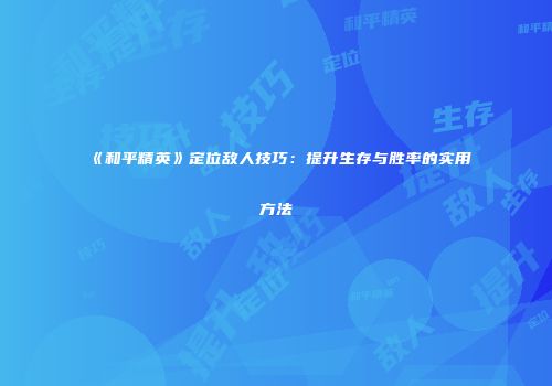 《和平精英》定位敌人技巧：提升生存与胜率的实用方法
