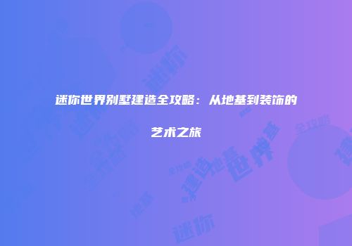 迷你世界别墅建造全攻略：从地基到装饰的艺术之旅