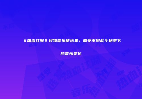 《热血江湖》怪物音乐精选集：感受不同战斗场景下的音乐变化