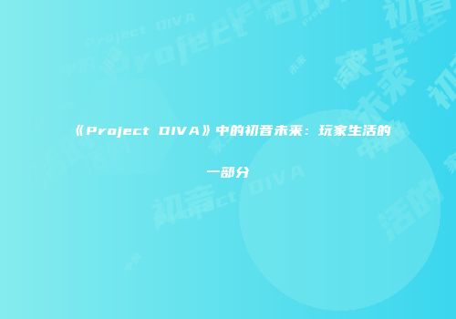 《Project DIVA》中的初音未来：玩家生活的一部分