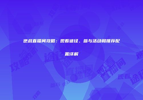 逆战直播间攻略：观看途径、参与活动和推荐配置详解