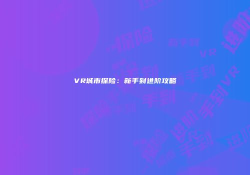 VR城市探险：新手到进阶攻略