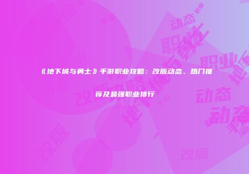 《地下城与勇士》手游职业攻略：改版动态、热门推荐及最强职业排行
