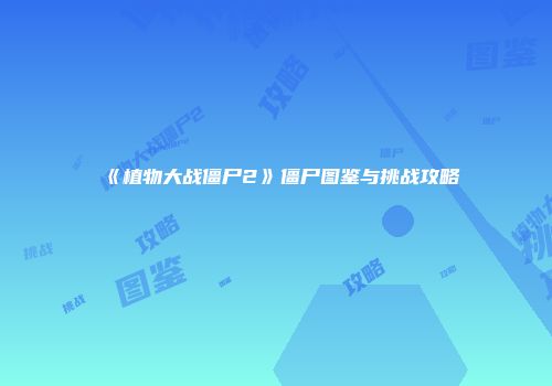 《植物大战僵尸2》僵尸图鉴与挑战攻略